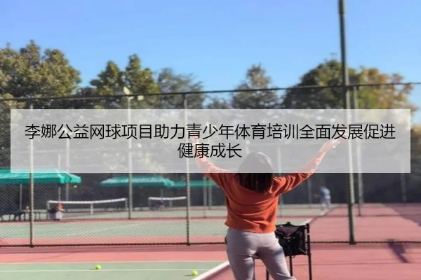李娜公益网球项目助力青少年体育培训全面发展促进健康成长